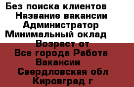 Без поиска клиентов!!! › Название вакансии ­ Администратор › Минимальный оклад ­ 25 000 › Возраст от ­ 18 - Все города Работа » Вакансии   . Свердловская обл.,Кировград г.